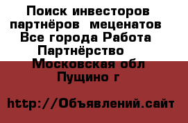 Поиск инвесторов, партнёров, меценатов - Все города Работа » Партнёрство   . Московская обл.,Пущино г.